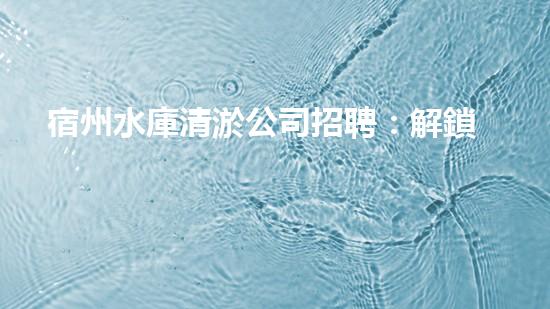 宿州水庫清淤公司招聘：解鎖水域奇跡，加入我們！